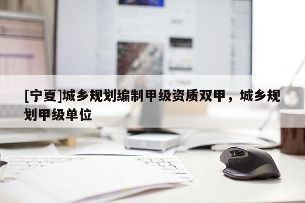 [寧夏]城鄉(xiāng)規(guī)劃編制甲級(jí)資質(zhì)雙甲，城鄉(xiāng)規(guī)劃甲級(jí)單位