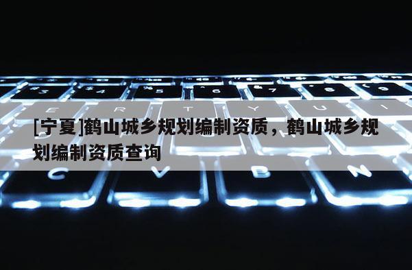 [寧夏]鶴山城鄉(xiāng)規(guī)劃編制資質(zhì)，鶴山城鄉(xiāng)規(guī)劃編制資質(zhì)查詢