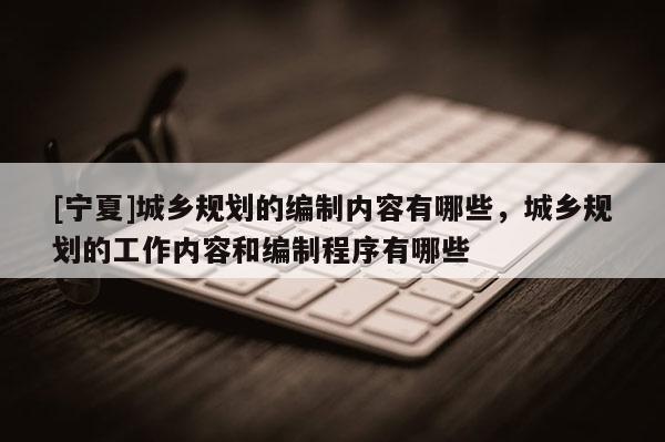 [寧夏]城鄉(xiāng)規(guī)劃的編制內(nèi)容有哪些，城鄉(xiāng)規(guī)劃的工作內(nèi)容和編制程序有哪些