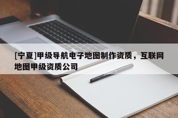 [寧夏]甲級導(dǎo)航電子地圖制作資質(zhì)，互聯(lián)網(wǎng)地圖甲級資質(zhì)公司