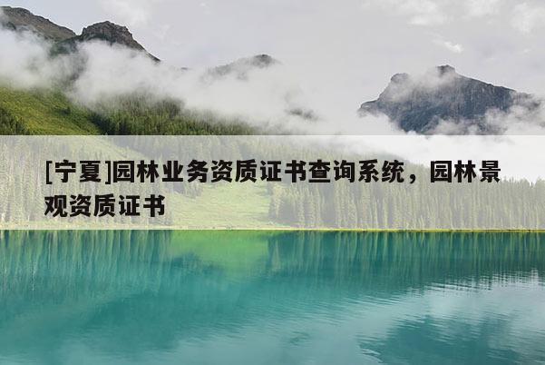 [寧夏]園林業(yè)務(wù)資質(zhì)證書查詢系統(tǒng)，園林景觀資質(zhì)證書