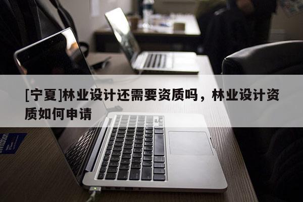 [寧夏]林業(yè)設計還需要資質嗎，林業(yè)設計資質如何申請