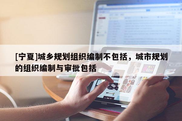 [寧夏]城鄉(xiāng)規(guī)劃組織編制不包括，城市規(guī)劃的組織編制與審批包括