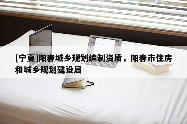 [寧夏]陽春城鄉(xiāng)規(guī)劃編制資質(zhì)，陽春市住房和城鄉(xiāng)規(guī)劃建設(shè)局