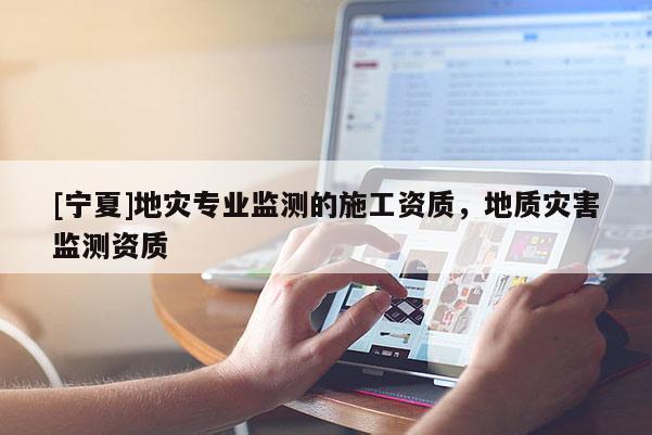 [寧夏]地災(zāi)專業(yè)監(jiān)測的施工資質(zhì)，地質(zhì)災(zāi)害監(jiān)測資質(zhì)