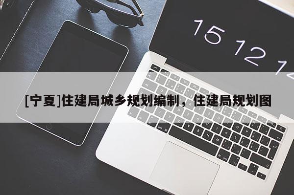 [寧夏]住建局城鄉(xiāng)規(guī)劃編制，住建局規(guī)劃圖