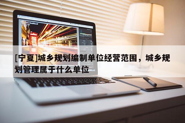 [寧夏]城鄉(xiāng)規(guī)劃編制單位經(jīng)營范圍，城鄉(xiāng)規(guī)劃管理屬于什么單位