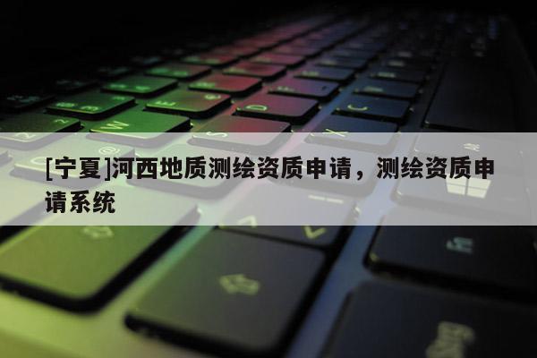 [寧夏]河西地質(zhì)測繪資質(zhì)申請(qǐng)，測繪資質(zhì)申請(qǐng)系統(tǒng)
