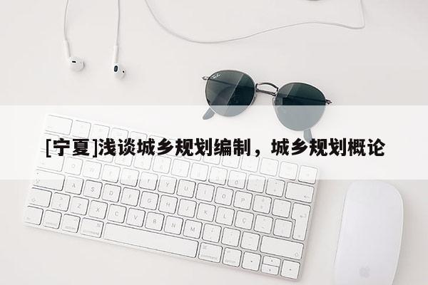 [寧夏]淺談城鄉(xiāng)規(guī)劃編制，城鄉(xiāng)規(guī)劃概論