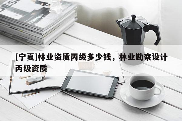 [寧夏]林業(yè)資質(zhì)丙級(jí)多少錢(qián)，林業(yè)勘察設(shè)計(jì)丙級(jí)資質(zhì)