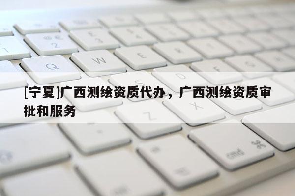 [寧夏]廣西測繪資質(zhì)代辦，廣西測繪資質(zhì)審批和服務(wù)