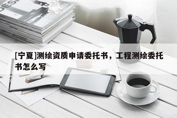 [寧夏]測繪資質(zhì)申請委托書，工程測繪委托書怎么寫