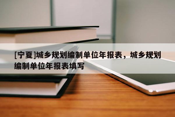 [寧夏]城鄉(xiāng)規(guī)劃編制單位年報(bào)表，城鄉(xiāng)規(guī)劃編制單位年報(bào)表填寫