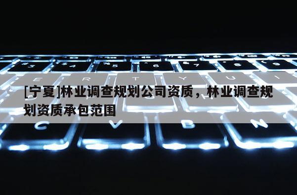 [寧夏]林業(yè)調(diào)查規(guī)劃公司資質(zhì)，林業(yè)調(diào)查規(guī)劃資質(zhì)承包范圍
