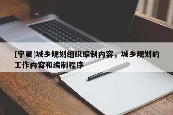 [寧夏]城鄉(xiāng)規(guī)劃組織編制內(nèi)容，城鄉(xiāng)規(guī)劃的工作內(nèi)容和編制程序