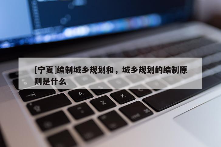 [寧夏]編制城鄉(xiāng)規(guī)劃和，城鄉(xiāng)規(guī)劃的編制原則是什么
