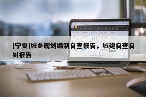 [寧夏]城鄉(xiāng)規(guī)劃編制自查報(bào)告，城建自查自糾報(bào)告
