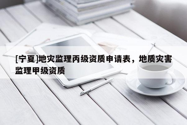 [寧夏]地災(zāi)監(jiān)理丙級(jí)資質(zhì)申請(qǐng)表，地質(zhì)災(zāi)害監(jiān)理甲級(jí)資質(zhì)