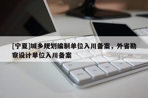 [寧夏]城鄉(xiāng)規(guī)劃編制單位入川備案，外省勘察設(shè)計(jì)單位入川備案