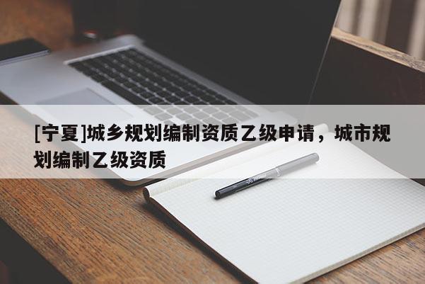 [寧夏]城鄉(xiāng)規(guī)劃編制資質(zhì)乙級(jí)申請(qǐng)，城市規(guī)劃編制乙級(jí)資質(zhì)