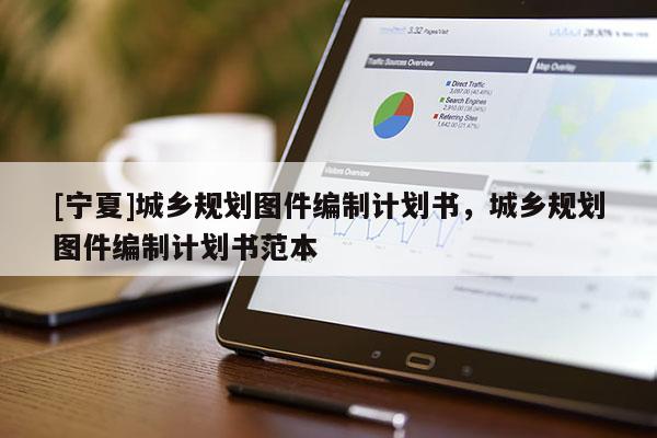 [寧夏]城鄉(xiāng)規(guī)劃圖件編制計(jì)劃書，城鄉(xiāng)規(guī)劃圖件編制計(jì)劃書范本
