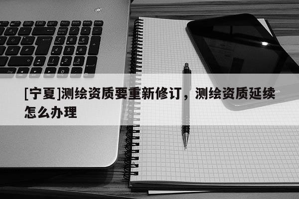 [寧夏]測繪資質要重新修訂，測繪資質延續(xù)怎么辦理