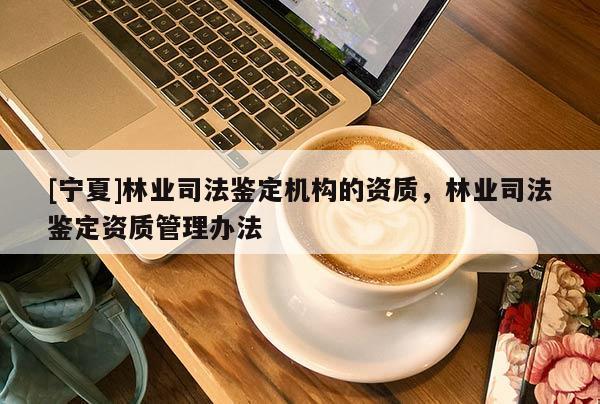 [寧夏]林業(yè)司法鑒定機(jī)構(gòu)的資質(zhì)，林業(yè)司法鑒定資質(zhì)管理辦法