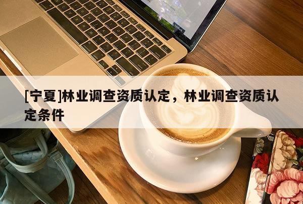 [寧夏]林業(yè)調(diào)查資質(zhì)認(rèn)定，林業(yè)調(diào)查資質(zhì)認(rèn)定條件