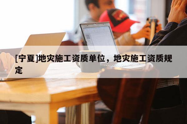 [寧夏]地災(zāi)施工資質(zhì)單位，地災(zāi)施工資質(zhì)規(guī)定