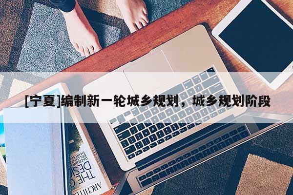 [寧夏]編制新一輪城鄉(xiāng)規(guī)劃，城鄉(xiāng)規(guī)劃階段