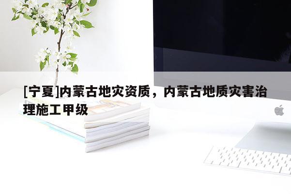 [寧夏]內(nèi)蒙古地災(zāi)資質(zhì)，內(nèi)蒙古地質(zhì)災(zāi)害治理施工甲級