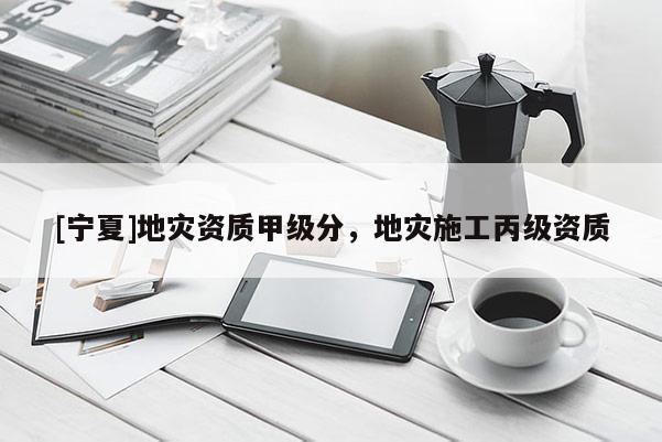 [寧夏]地災(zāi)資質(zhì)甲級(jí)分，地災(zāi)施工丙級(jí)資質(zhì)