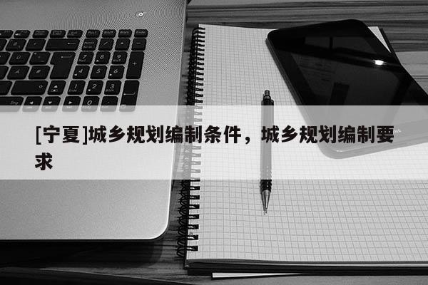 [寧夏]城鄉(xiāng)規(guī)劃編制條件，城鄉(xiāng)規(guī)劃編制要求