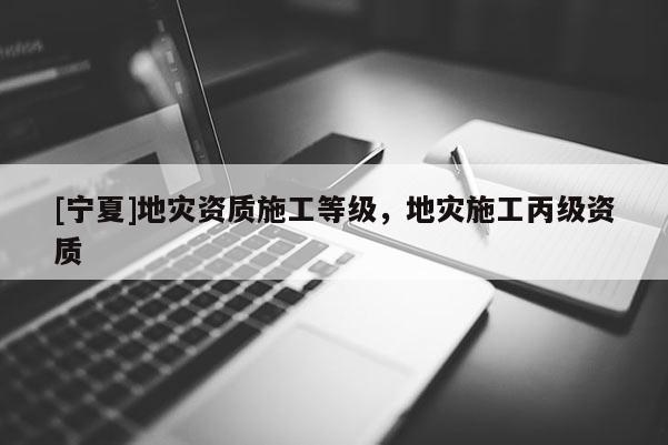[寧夏]地災(zāi)資質(zhì)施工等級(jí)，地災(zāi)施工丙級(jí)資質(zhì)