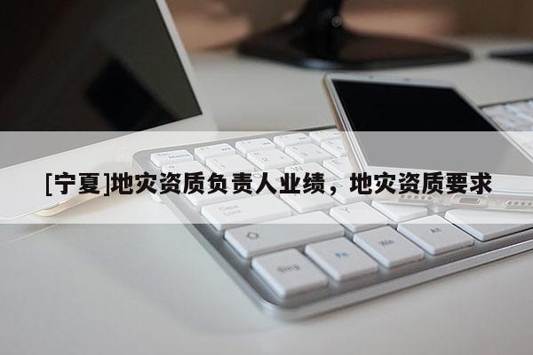 [寧夏]地災(zāi)資質(zhì)負(fù)責(zé)人業(yè)績(jī)，地災(zāi)資質(zhì)要求