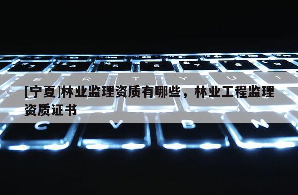 [寧夏]林業(yè)監(jiān)理資質(zhì)有哪些，林業(yè)工程監(jiān)理資質(zhì)證書