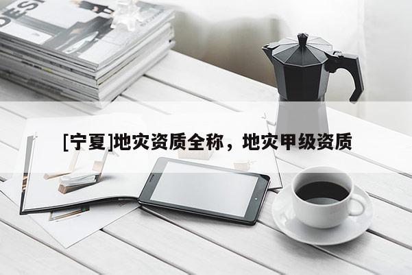 [寧夏]地災(zāi)資質(zhì)全稱，地災(zāi)甲級資質(zhì)