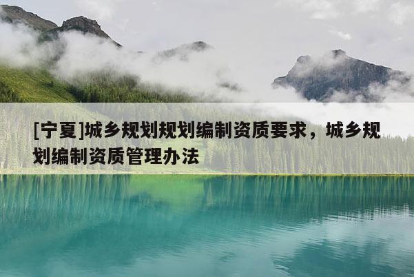 [寧夏]城鄉(xiāng)規(guī)劃規(guī)劃編制資質(zhì)要求，城鄉(xiāng)規(guī)劃編制資質(zhì)管理辦法