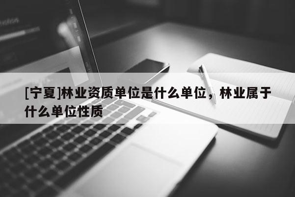 [寧夏]林業(yè)資質(zhì)單位是什么單位，林業(yè)屬于什么單位性質(zhì)