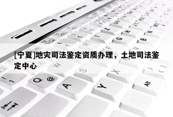 [寧夏]地災(zāi)司法鑒定資質(zhì)辦理，土地司法鑒定中心