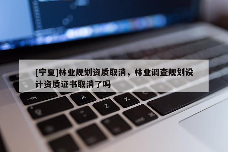 [寧夏]林業(yè)規(guī)劃資質(zhì)取消，林業(yè)調(diào)查規(guī)劃設(shè)計資質(zhì)證書取消了嗎