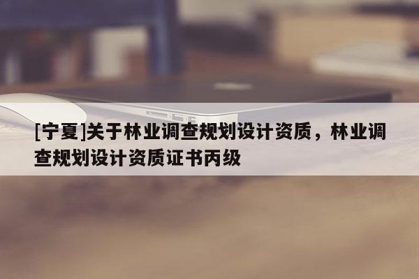 [寧夏]關(guān)于林業(yè)調(diào)查規(guī)劃設(shè)計資質(zhì)，林業(yè)調(diào)查規(guī)劃設(shè)計資質(zhì)證書丙級