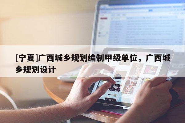 [寧夏]廣西城鄉(xiāng)規(guī)劃編制甲級單位，廣西城鄉(xiāng)規(guī)劃設(shè)計