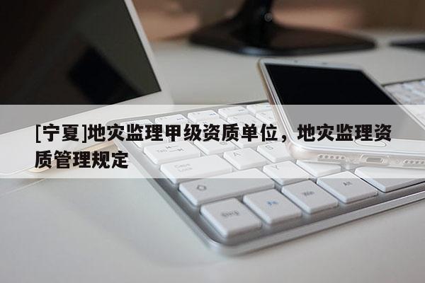 [寧夏]地災(zāi)監(jiān)理甲級資質(zhì)單位，地災(zāi)監(jiān)理資質(zhì)管理規(guī)定