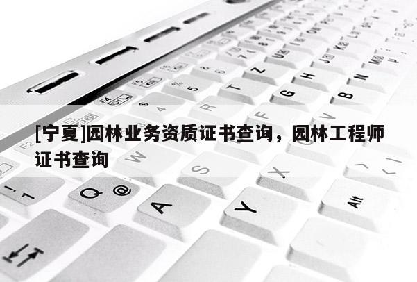 [寧夏]園林業(yè)務(wù)資質(zhì)證書查詢，園林工程師證書查詢