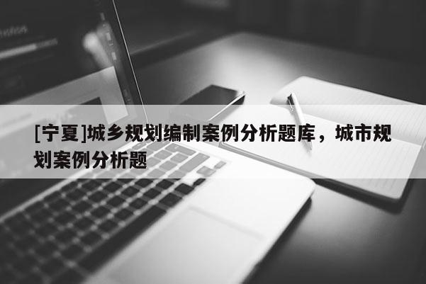 [寧夏]城鄉(xiāng)規(guī)劃編制案例分析題庫，城市規(guī)劃案例分析題