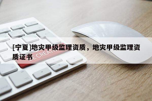 [寧夏]地災(zāi)甲級監(jiān)理資質(zhì)，地災(zāi)甲級監(jiān)理資質(zhì)證書