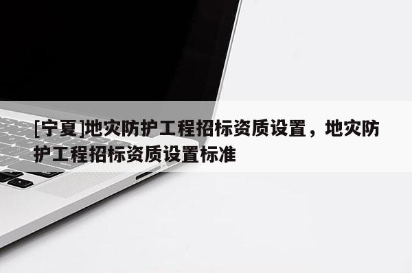 [寧夏]地災(zāi)防護工程招標(biāo)資質(zhì)設(shè)置，地災(zāi)防護工程招標(biāo)資質(zhì)設(shè)置標(biāo)準(zhǔn)