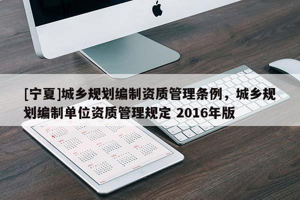 [寧夏]城鄉(xiāng)規(guī)劃編制資質管理條例，城鄉(xiāng)規(guī)劃編制單位資質管理規(guī)定 2016年版
