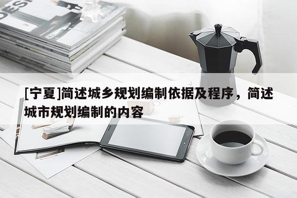 [寧夏]簡(jiǎn)述城鄉(xiāng)規(guī)劃編制依據(jù)及程序，簡(jiǎn)述城市規(guī)劃編制的內(nèi)容